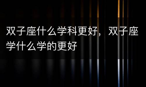 双子座什么学科更好，双子座学什么学的更好