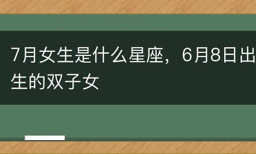 7月女生是什么星座，6月8日出生的双子女