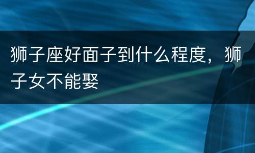 狮子座好面子到什么程度，狮子女不能娶