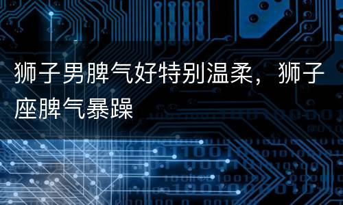 狮子男脾气好特别温柔，狮子座脾气暴躁