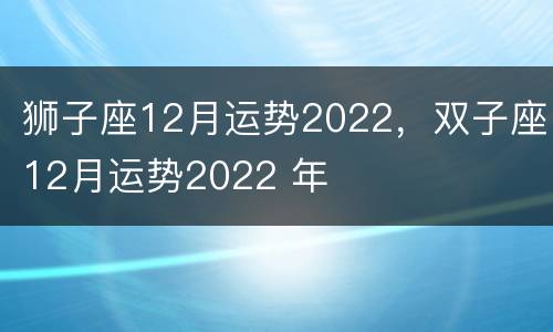 狮子座12月运势2022，双子座12月运势2022 年