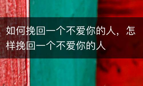 如何挽回一个不爱你的人，怎样挽回一个不爱你的人