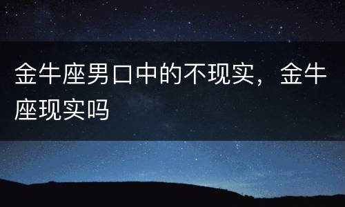 金牛座男口中的不现实，金牛座现实吗