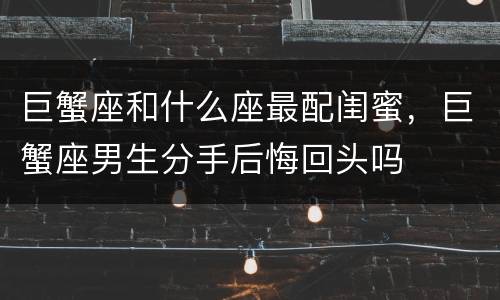 巨蟹座和什么座最配闺蜜，巨蟹座男生分手后悔回头吗