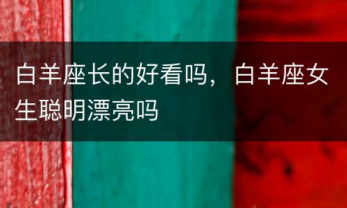 白羊座长的好看吗，白羊座女生聪明漂亮吗