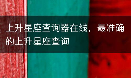 上升星座查询器在线，最准确的上升星座查询