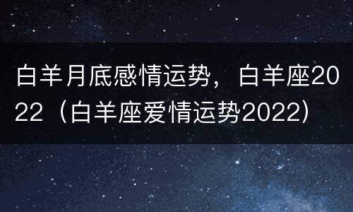 白羊月底感情运势，白羊座2022（白羊座爱情运势2022）