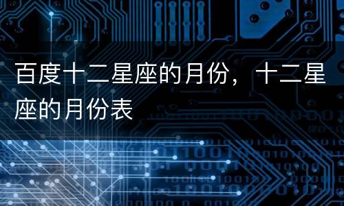 百度十二星座的月份，十二星座的月份表