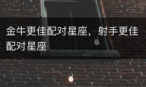 金牛更佳配对星座，射手更佳配对星座