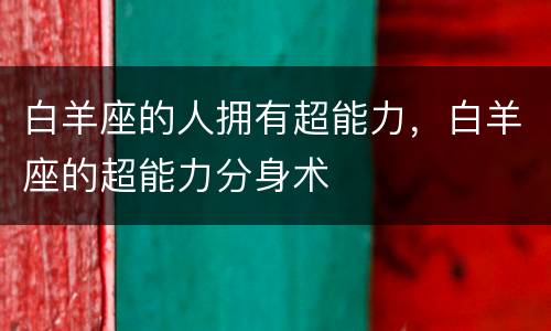 白羊座的人拥有超能力，白羊座的超能力分身术