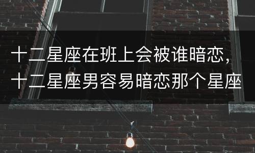 十二星座在班上会被谁暗恋，十二星座男容易暗恋那个星座女