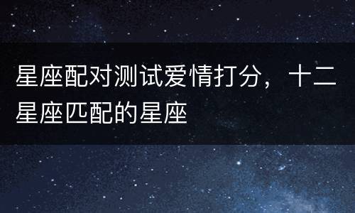 星座配对测试爱情打分，十二星座匹配的星座