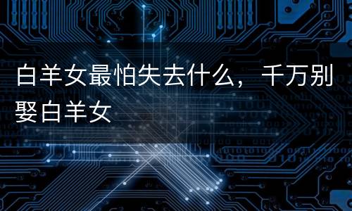 白羊女最怕失去什么，千万别娶白羊女