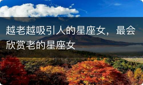 越老越吸引人的星座女，最会欣赏老的星座女