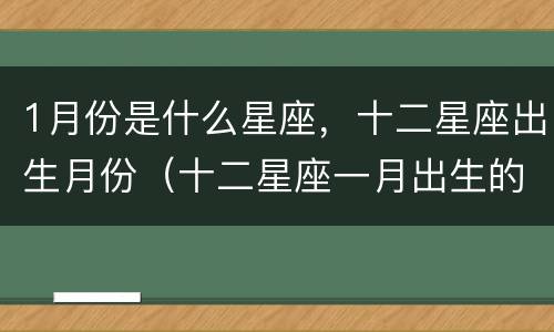 1月份是什么星座，十二星座出生月份（十二星座一月出生的是什么星座）