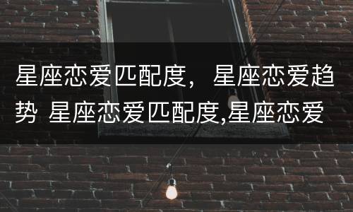 星座恋爱匹配度，星座恋爱趋势 星座恋爱匹配度,星座恋爱趋势是什么