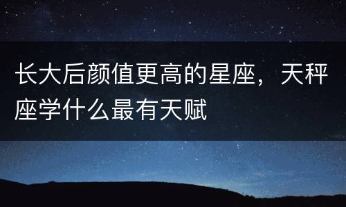长大后颜值更高的星座，天秤座学什么最有天赋