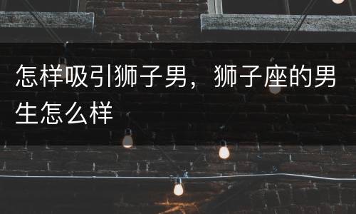 怎样吸引狮子男，狮子座的男生怎么样