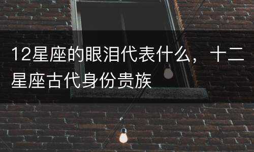 12星座的眼泪代表什么，十二星座古代身份贵族