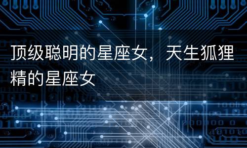 顶级聪明的星座女，天生狐狸精的星座女