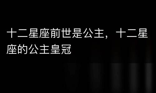 十二星座前世是公主，十二星座的公主皇冠