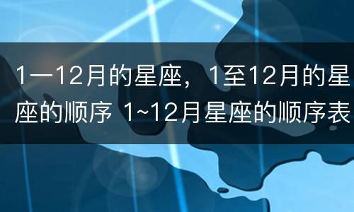 1一12月的星座，1至12月的星座的顺序 1~12月星座的顺序表