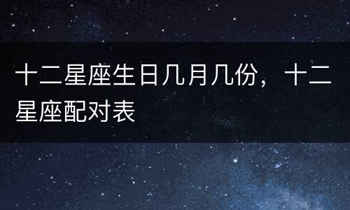 十二星座生日几月几份，十二星座配对表