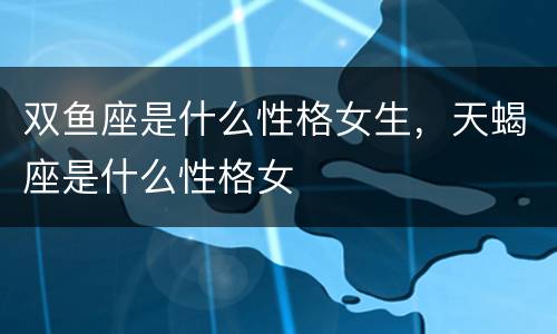 双鱼座是什么性格女生，天蝎座是什么性格女