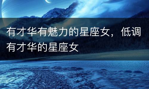 有才华有魅力的星座女，低调有才华的星座女
