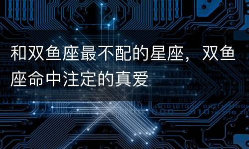 和双鱼座最不配的星座，双鱼座命中注定的真爱