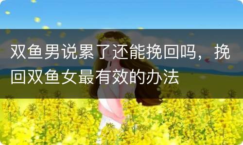 双鱼男说累了还能挽回吗，挽回双鱼女最有效的办法