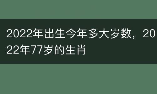2022年出生今年多大岁数，2022年77岁的生肖