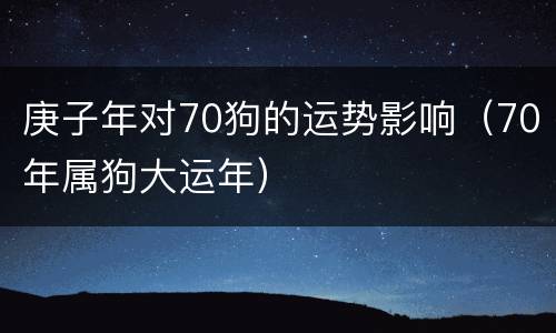 庚子年对70狗的运势影响（70年属狗大运年）
