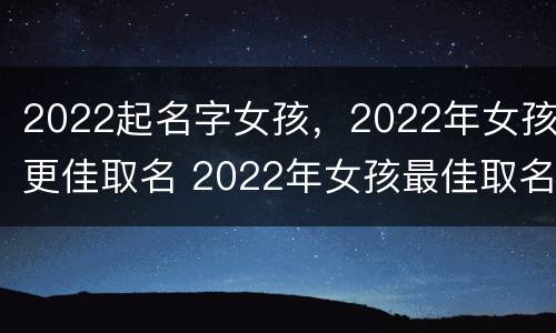 2022起名字女孩，2022年女孩更佳取名 2022年女孩最佳取名字
