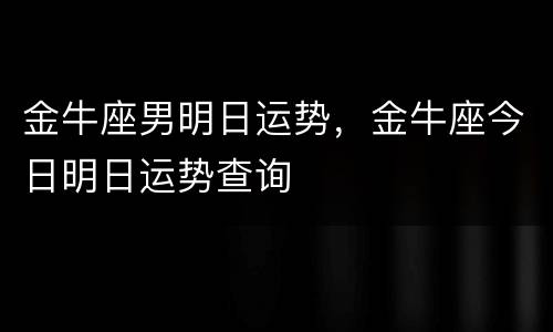 金牛座男明日运势，金牛座今日明日运势查询