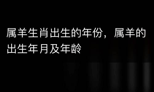 属羊生肖出生的年份，属羊的出生年月及年龄