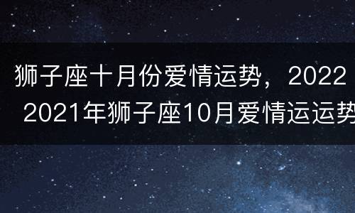 狮子座十月份爱情运势，2022 2021年狮子座10月爱情运运势