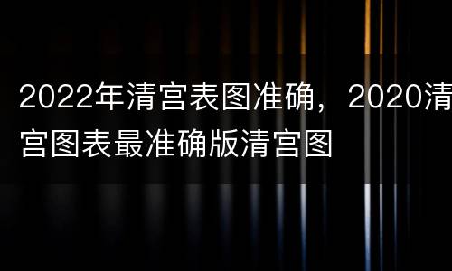 2022年清宫表图准确，2020清宫图表最准确版清宫图