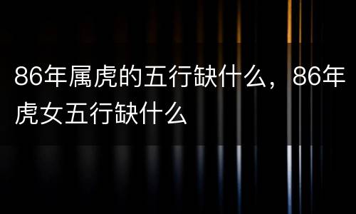 86年属虎的五行缺什么，86年虎女五行缺什么