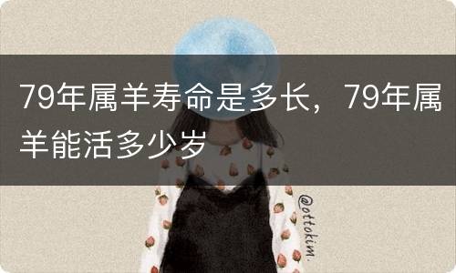 79年属羊寿命是多长，79年属羊能活多少岁