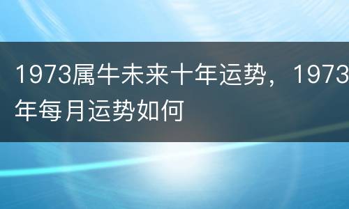 1973属牛未来十年运势，1973年每月运势如何