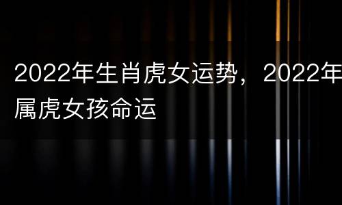 2022年生肖虎女运势，2022年属虎女孩命运