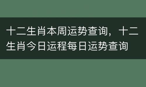 十二生肖本周运势查询，十二生肖今日运程每日运势查询