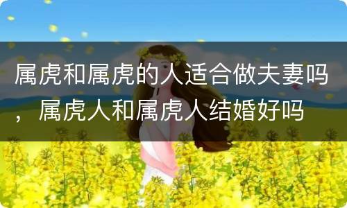 属虎和属虎的人适合做夫妻吗，属虎人和属虎人结婚好吗