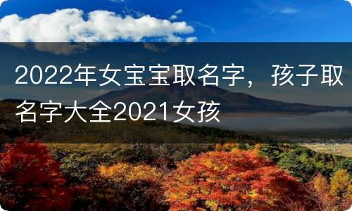2022年女宝宝取名字，孩子取名字大全2021女孩