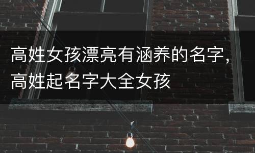 高姓女孩漂亮有涵养的名字，高姓起名字大全女孩