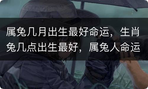 属兔几月出生最好命运，生肖兔几点出生最好，属兔人命运如何