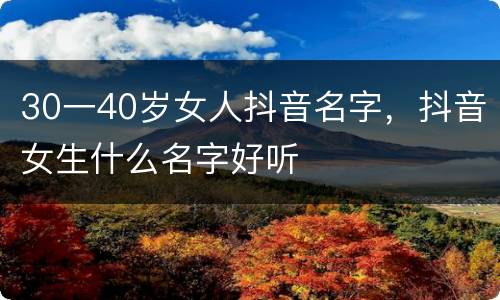 30一40岁女人抖音名字，抖音女生什么名字好听