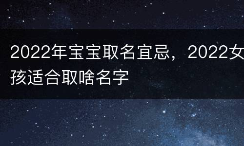 2022年宝宝取名宜忌，2022女孩适合取啥名字