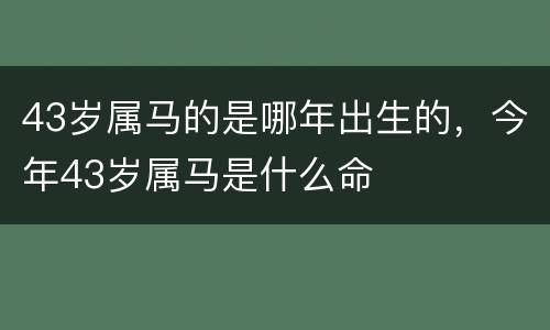 43岁属马的是哪年出生的，今年43岁属马是什么命